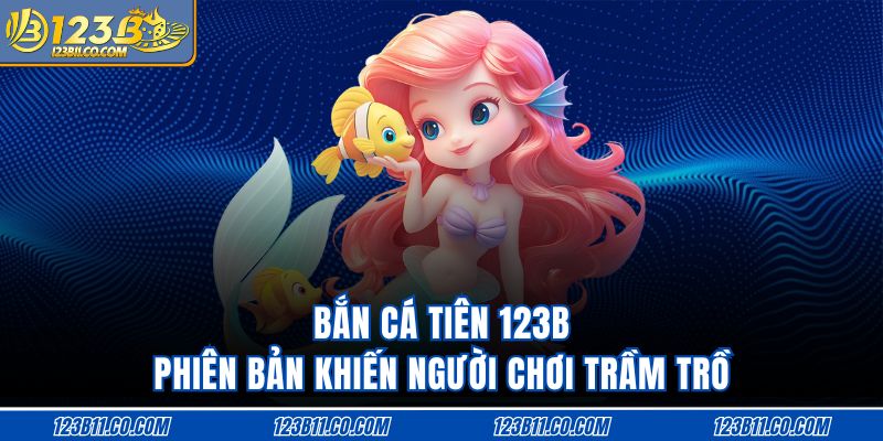 Bắn Cá Tiên 123B Phiên Bản Khiến Người Chơi Trầm Trồ