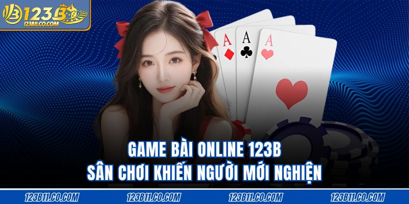 Game Bài Online 123B Sân Chơi Khiến Người Mới Nghiện