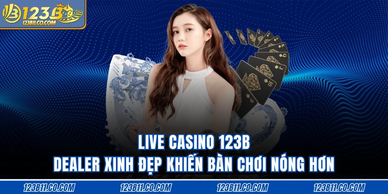 Live Casino 123B Dealer Xinh Đẹp Khiến Bàn Chơi Nóng Hơn