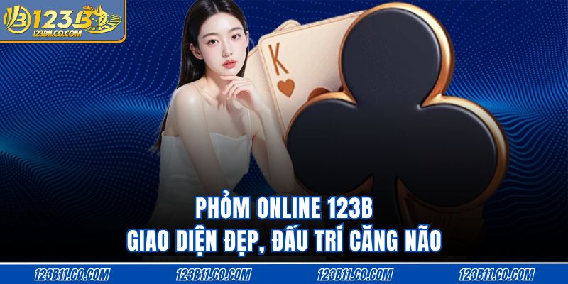 Phỏm Online 123B Giao Diện Đẹp, Đấu Trí Căng Não