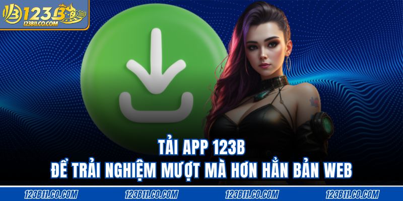 Tải App 123B Để Trải Nghiệm Mượt Mà Hơn Hẳn Bản Web