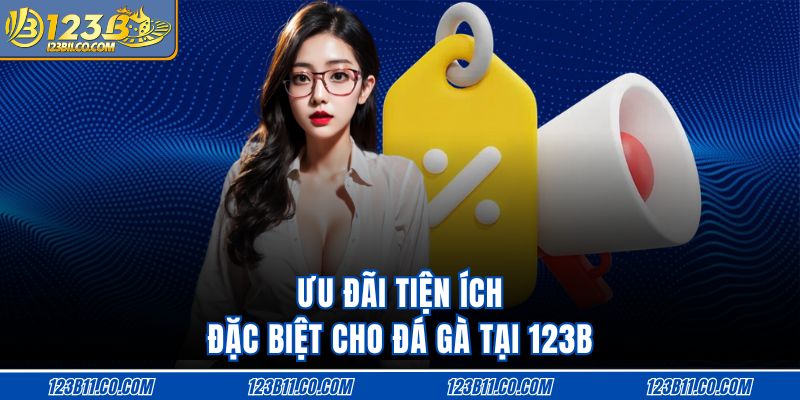Ưu đãi tiện ích đặc biệt cho đá gà tại 123B