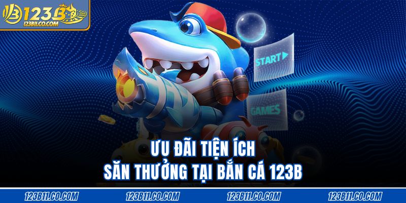 Ưu đãi tiện ích săn thưởng tại bắn cá 123B